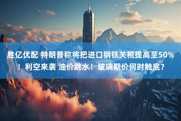 胜亿优配 特朗普称将把进口钢铁关税提高至50%！利空来袭 油价跳水！玻璃期价何时触底？
