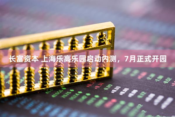 长富资本 上海乐高乐园启动内测，7月正式开园