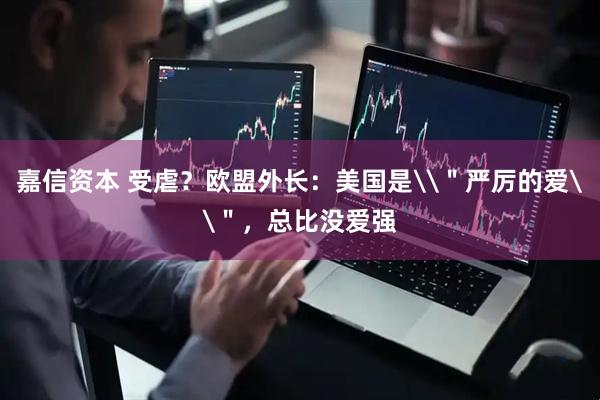 嘉信资本 受虐？欧盟外长：美国是\＂严厉的爱\＂，总比没爱强