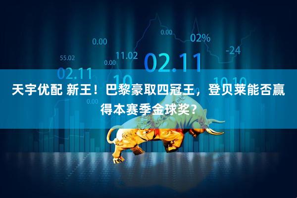 天宇优配 新王！巴黎豪取四冠王，登贝莱能否赢得本赛季金球奖？