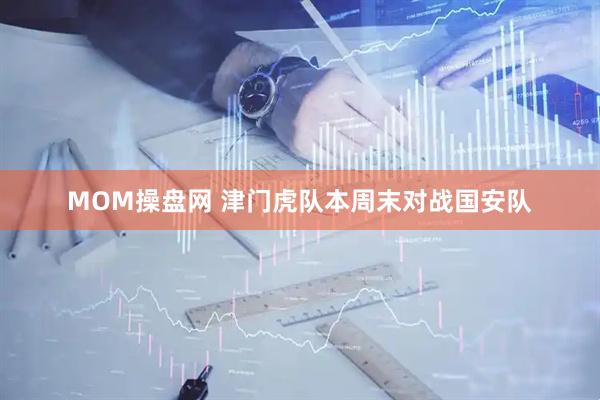 MOM操盘网 津门虎队本周末对战国安队