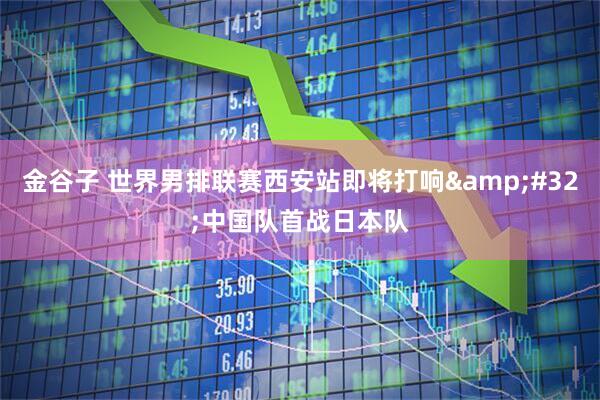 金谷子 世界男排联赛西安站即将打响&#32;中国队首战日本队