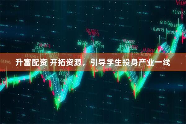 升富配资 开拓资源，引导学生投身产业一线