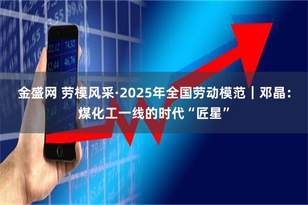 金盛网 劳模风采·2025年全国劳动模范｜邓晶：煤化工一线的时代“匠星”