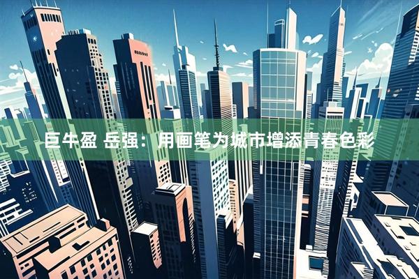 巨牛盈 岳强：用画笔为城市增添青春色彩