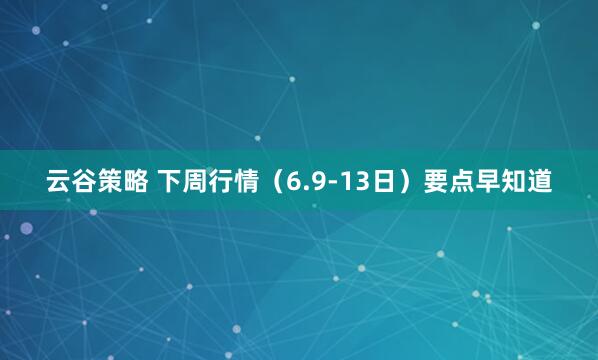 云谷策略 下周行情（6.9-13日）要点早知道