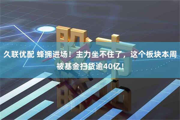 久联优配 蜂拥进场！主力坐不住了，这个板块本周被基金扫货逾40亿！