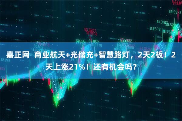 嘉正网  商业航天+光储充+智慧路灯，2天2板！2天上涨21%！还有机会吗？