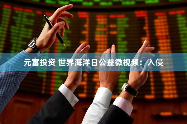 元富投资 世界海洋日公益微视频：入侵