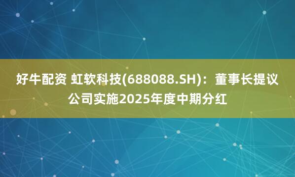 好牛配资 虹软科技(688088.SH)：董事长提议公司实施2025年度中期分红