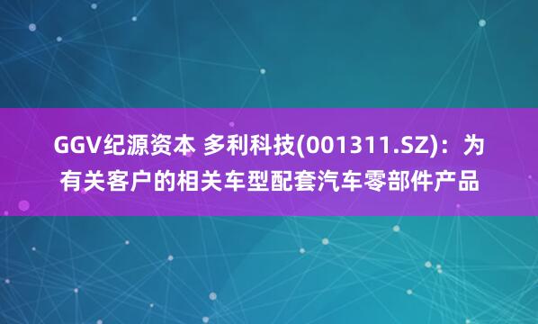 GGV纪源资本 多利科技(001311.SZ)：为有关客户的相关车型配套汽车零部件产品
