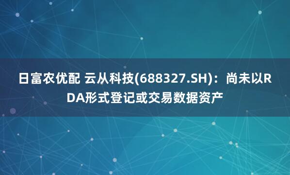 日富农优配 云从科技(688327.SH)：尚未以RDA形式登记或交易数据资产