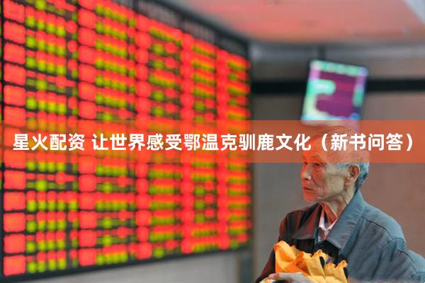 星火配资 让世界感受鄂温克驯鹿文化（新书问答）