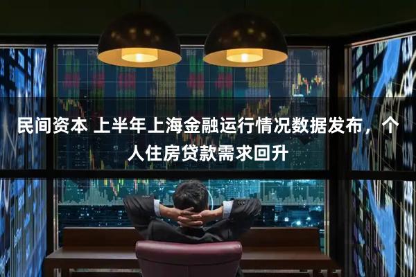 民间资本 上半年上海金融运行情况数据发布，个人住房贷款需求回升