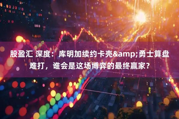 股盈汇 深度：库明加续约卡壳&勇士算盘难打，谁会是这场博弈的最终赢家？