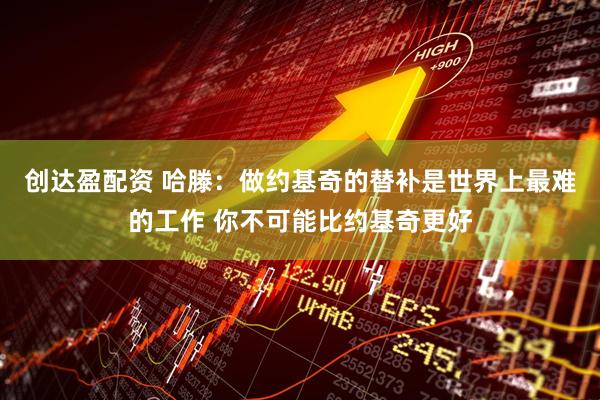 创达盈配资 哈滕：做约基奇的替补是世界上最难的工作 你不可能比约基奇更好