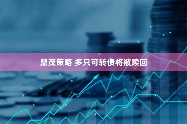 鼎茂策略 多只可转债将被赎回