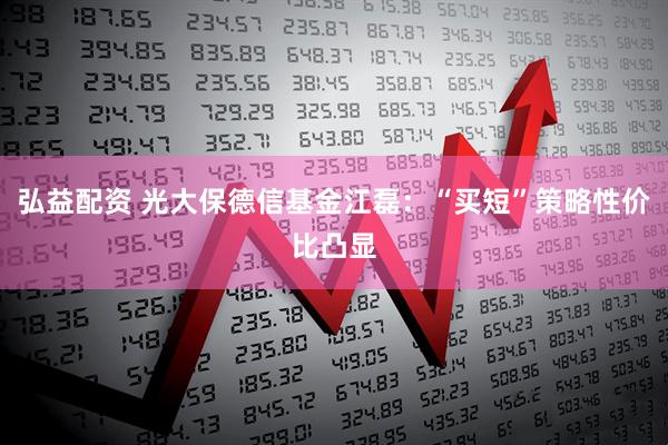 弘益配资 光大保德信基金江磊：“买短”策略性价比凸显