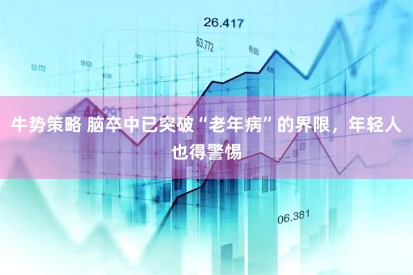 牛势策略 脑卒中已突破“老年病”的界限，年轻人也得警惕