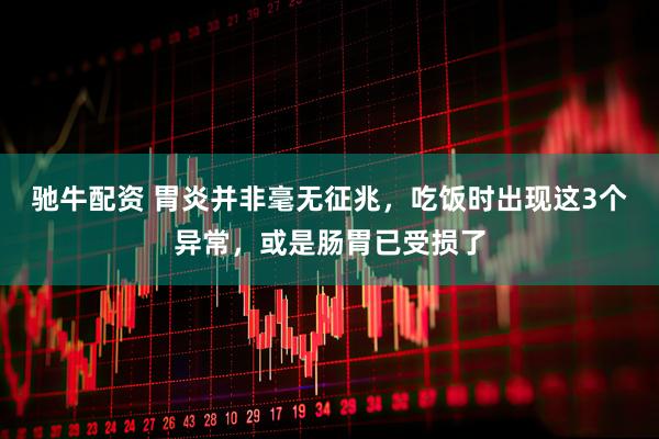 驰牛配资 胃炎并非毫无征兆，吃饭时出现这3个异常，或是肠胃已受损了