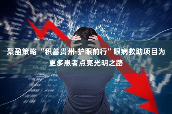 聚盈策略 “积善贵州·护眼前行”眼病救助项目为更多患者点亮光明之路