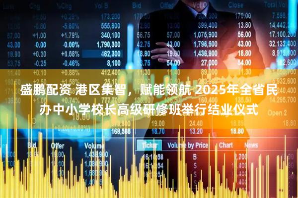 盛鹏配资 港区集智，赋能领航 2025年全省民办中小学校长高级研修班举行结业仪式
