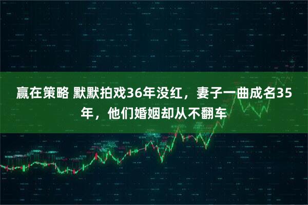 赢在策略 默默拍戏36年没红，妻子一曲成名35年，他们婚姻却从不翻车