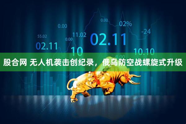 股合网 无人机袭击创纪录，俄乌防空战螺旋式升级