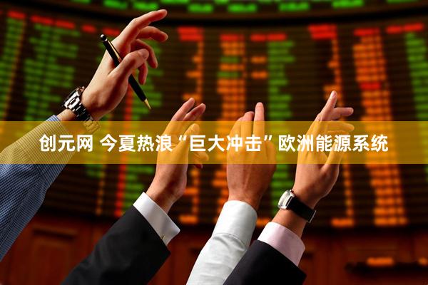 创元网 今夏热浪“巨大冲击”欧洲能源系统