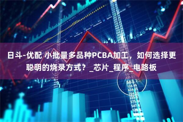 日斗-优配 小批量多品种PCBA加工，如何选择更聪明的烧录方式？_芯片_程序_电路板