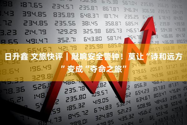 日升鑫 文旅快评｜敲响安全警钟！莫让“诗和远方”变成“夺命之旅”