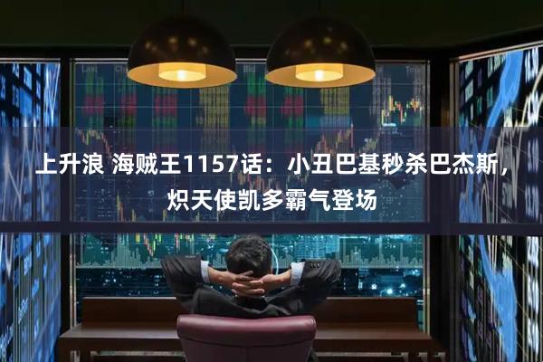 上升浪 海贼王1157话：小丑巴基秒杀巴杰斯，炽天使凯多霸气登场