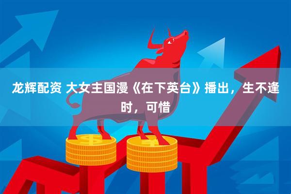龙辉配资 大女主国漫《在下英台》播出,生不逢时,可惜