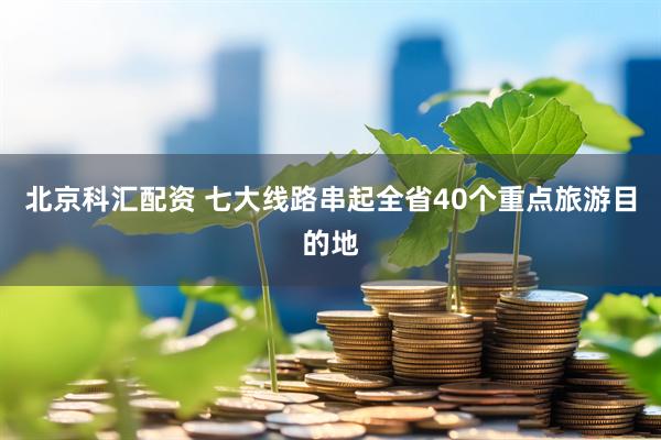 北京科汇配资 七大线路串起全省40个重点旅游目的地
