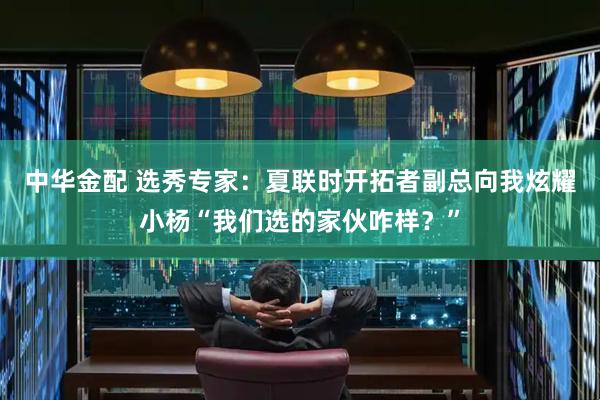 中华金配 选秀专家：夏联时开拓者副总向我炫耀小杨“我们选的家伙咋样？”