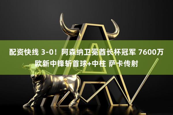 配资快线 3-0！阿森纳卫冕酋长杯冠军 7600万欧新中锋斩首球+中柱 萨卡传射