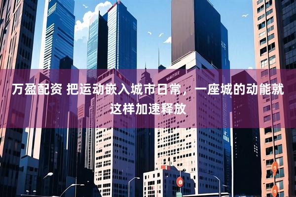 万盈配资 把运动嵌入城市日常，一座城的动能就这样加速释放