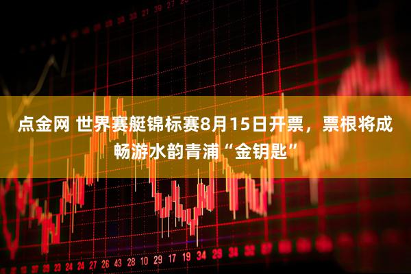 点金网 世界赛艇锦标赛8月15日开票，票根将成畅游水韵青浦“金钥匙”