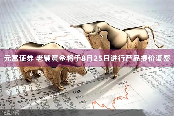 元富证券 老铺黄金将于8月25日进行产品提价调整