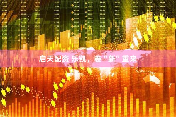 启天配资 乐凯，卷“新”重来