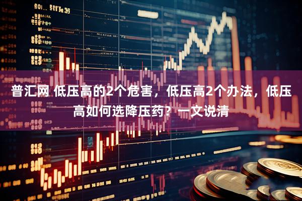 普汇网 低压高的2个危害，低压高2个办法，低压高如何选降压药？一文说清