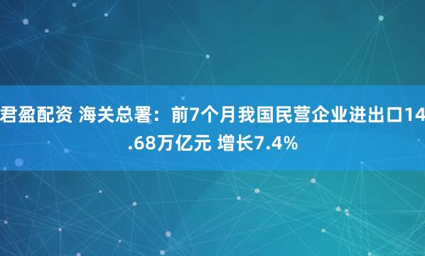 君盈配资 海关总署：前7个月我国民营企业进出口14.68万亿元 增长7.4%