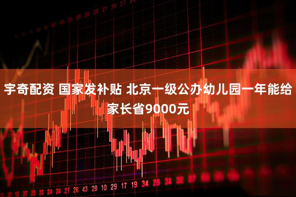 宇奇配资 国家发补贴 北京一级公办幼儿园一年能给家长省9000元