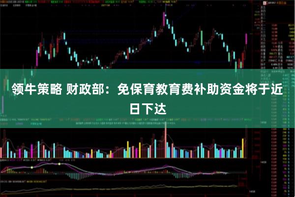 领牛策略 财政部：免保育教育费补助资金将于近日下达