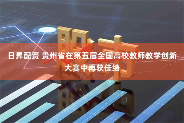 日昇配资 贵州省在第五届全国高校教师教学创新大赛中再获佳绩