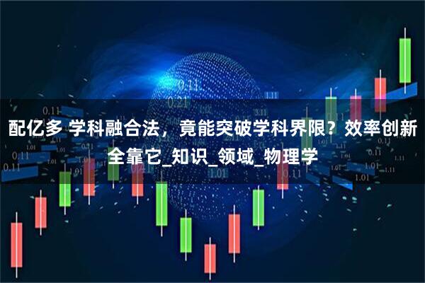 配亿多 学科融合法，竟能突破学科界限？效率创新全靠它_知识_领域_物理学