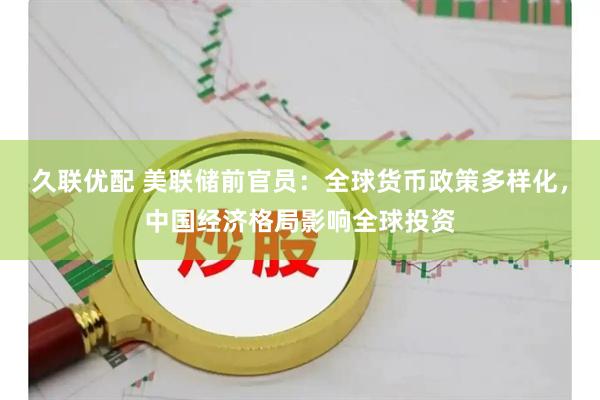 久联优配 美联储前官员：全球货币政策多样化，中国经济格局影响全球投资