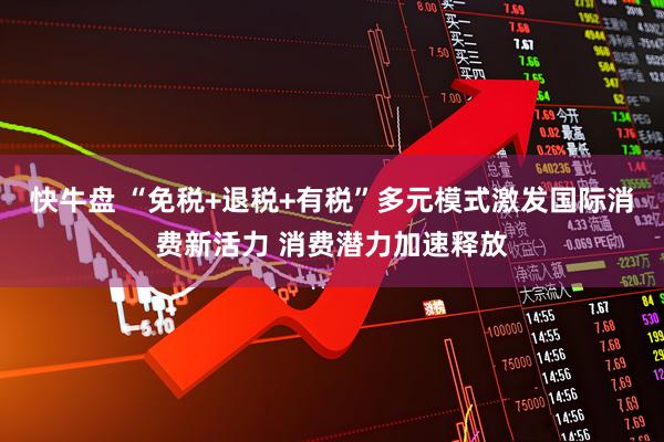 快牛盘 “免税+退税+有税”多元模式激发国际消费新活力 消费潜力加速释放