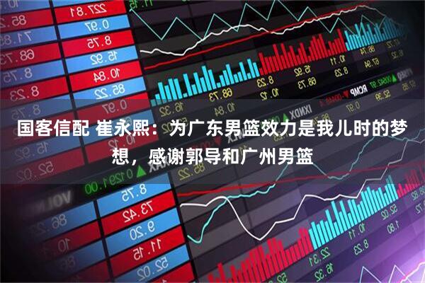 国客信配 崔永熙：为广东男篮效力是我儿时的梦想，感谢郭导和广州男篮