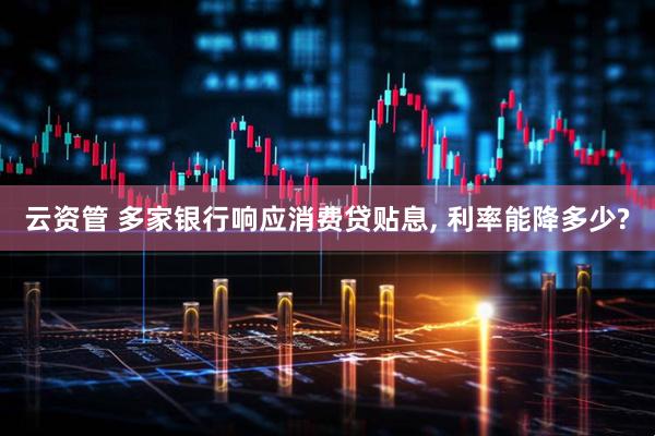 云资管 多家银行响应消费贷贴息, 利率能降多少?